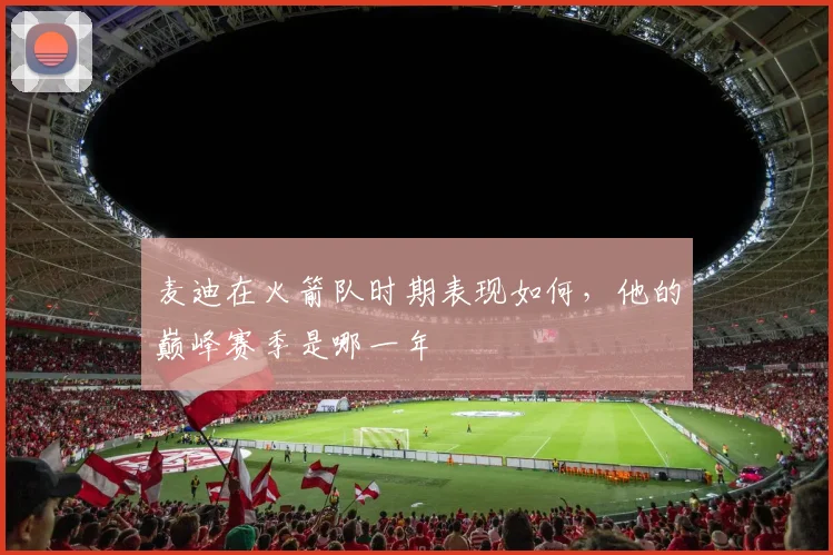 麦迪在火箭队时期表现如何，他的巅峰赛季是哪一年