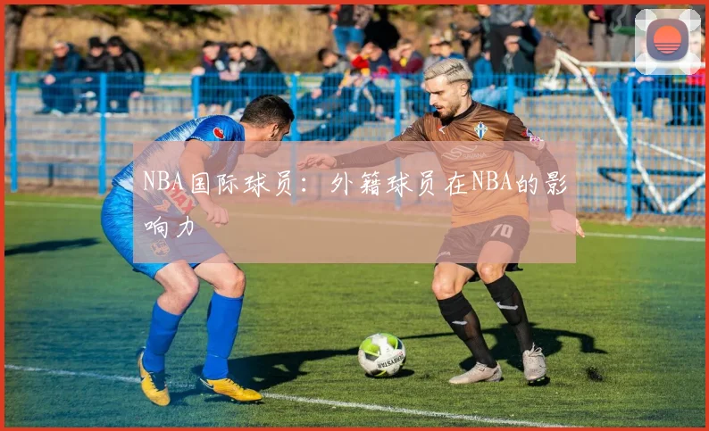 NBA国际球员：外籍球员在NBA的影响力