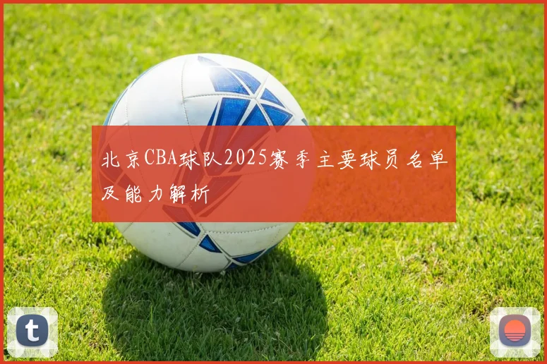 北京CBA球队2025赛季主要球员名单及能力解析