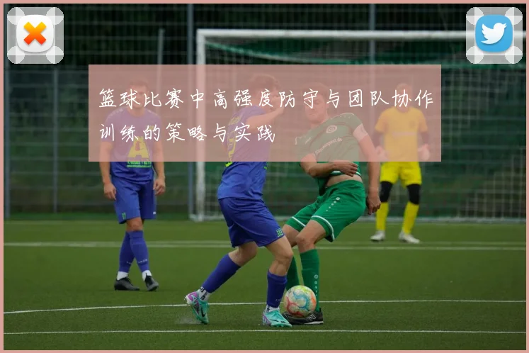 篮球比赛中高强度防守与团队协作训练的策略与实践