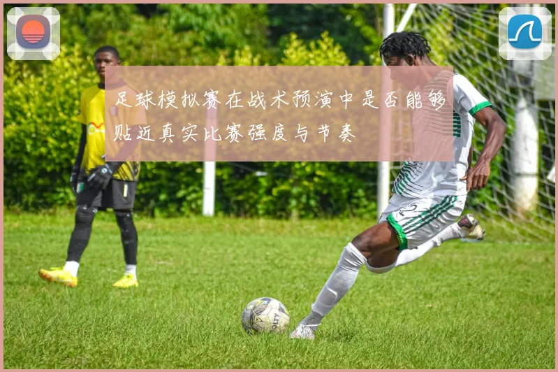 足球模拟赛在战术预演中是否能够贴近真实比赛强度与节奏