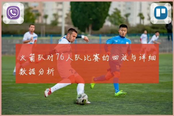 火箭队对76人队比赛的回放与详细数据分析