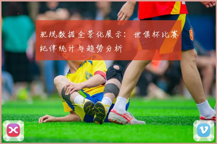 犯规数据全景化展示：世俱杯比赛纪律统计与趋势分析