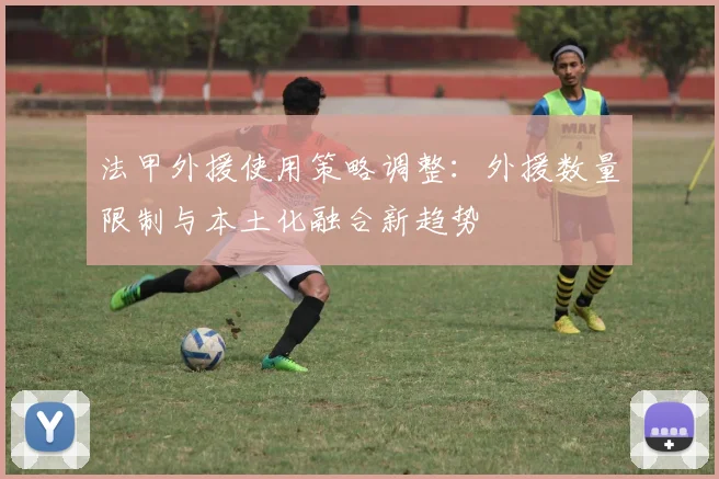 法甲外援使用策略调整：外援数量限制与本土化融合新趋势