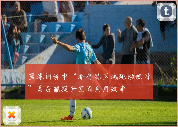 篮球训练中“非对称区域跑动练习”是否能提升空间利用效率