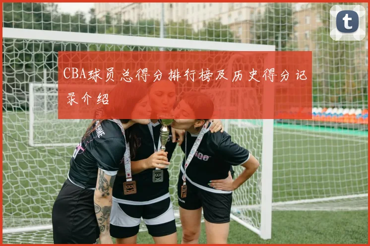 CBA球员总得分排行榜及历史得分记录介绍