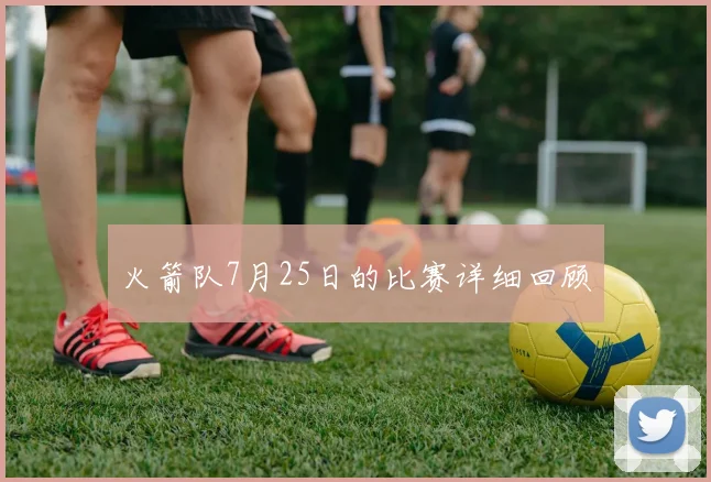 火箭队7月25日的比赛详细回顾