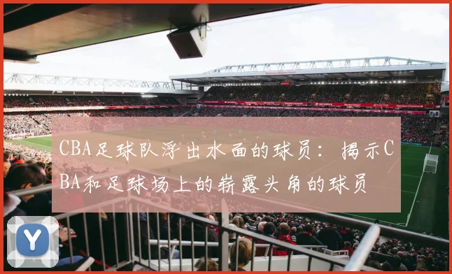 CBA足球队浮出水面的球员：揭示CBA和足球场上的崭露头角的球员