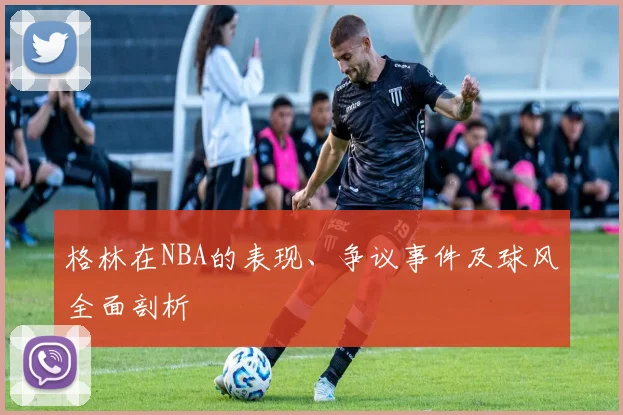 格林在NBA的表现、争议事件及球风全面剖析