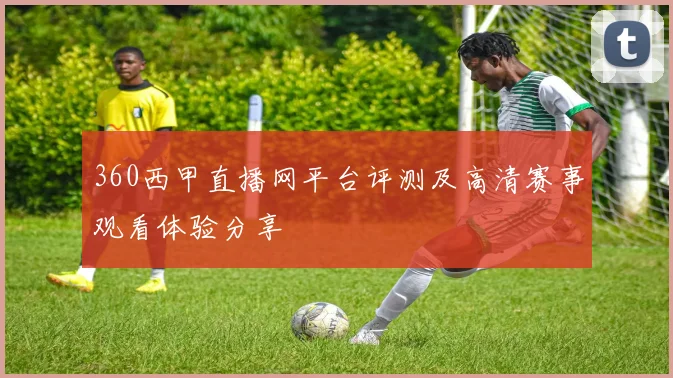 360西甲直播网平台评测及高清赛事观看体验分享