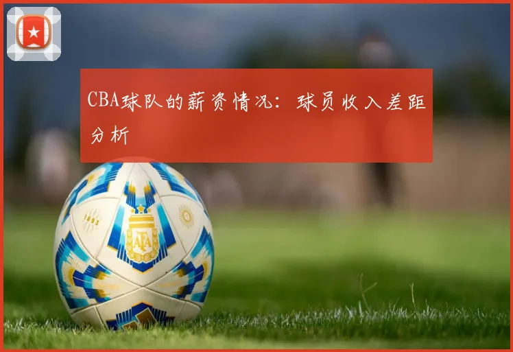 CBA球队的薪资情况：球员收入差距分析